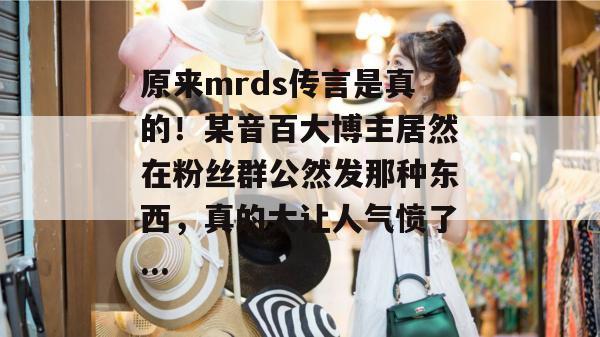原来mrds传言是真的！某音百大博主居然在粉丝群公然发那种东西，真的太让人气愤了...