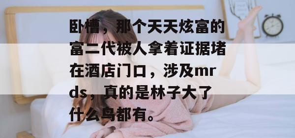 卧槽，那个天天炫富的富二代被人拿着证据堵在酒店门口，涉及mrds，真的是林子大了什么鸟都有。