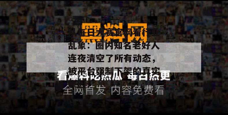 从每日大赛官网看行业乱象:圈内知名老好人连夜清空了所有动态,被平台强制下架的真实原因!