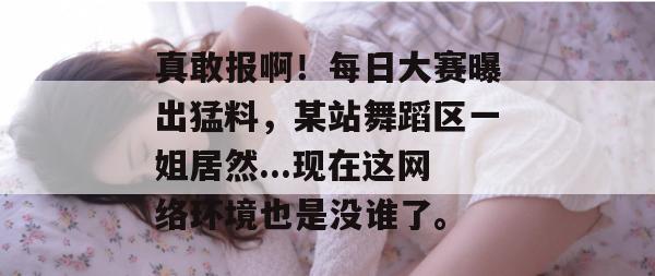 真敢报啊！每日大赛曝出猛料，某站舞蹈区一姐居然...现在这网络环境也是没谁了。