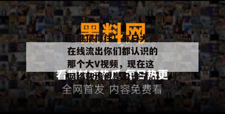 这谁顶得住！每日大赛在线流出你们都认识的那个大V视频，现在这网络环境也是没谁了。