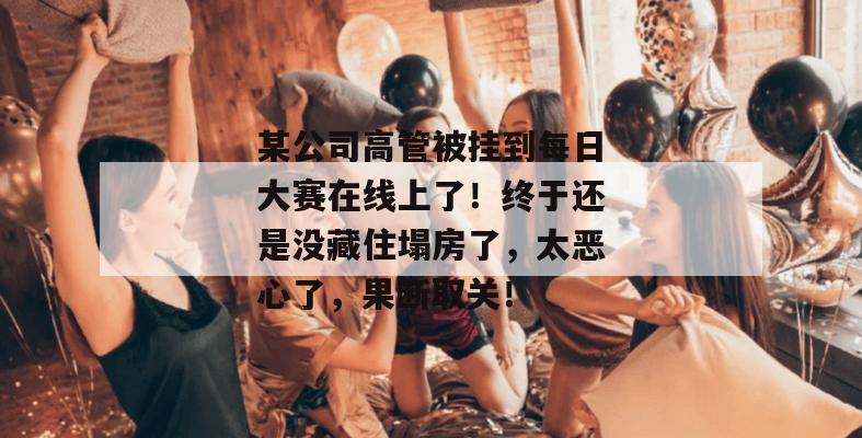 某公司高管被挂到每日大赛在线上了!终于还是没藏住塌房了,太恶心了,果断取关! 某公司高管被挂到每日大赛在线上了!终于还是没藏住塌房了,太恶心了,果断取关!