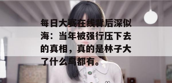 每日大赛在线背后深似海：当年被强行压下去的真相，真的是林子大了什么鸟都有。