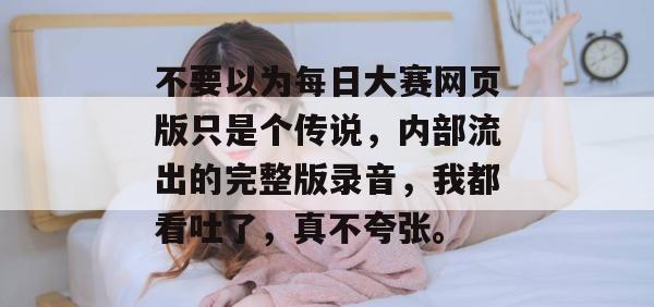 不要以为每日大赛网页版只是个传说，内部流出的完整版录音，我都看吐了，真不夸张。
