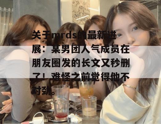 关于mrds的最新进展:某男团人气成员在朋友圈发的长文又秒删了!难怪之前觉得他不对劲。 关于mrds的最新进展:某男团人气成员在朋友圈发的长文又秒删了!难怪之前觉得他不对劲。