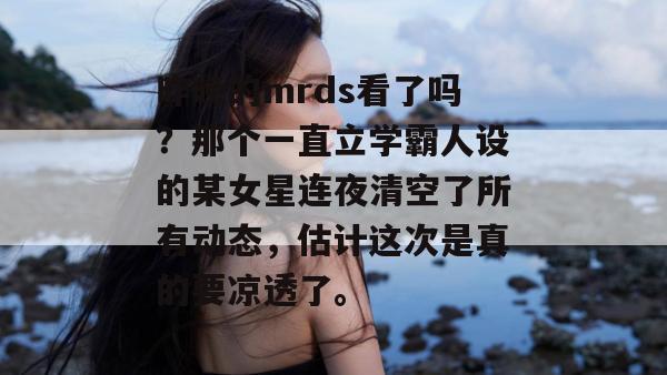 昨晚的mrds看了吗?那个一直立学霸人设的某女星连夜清空了所有动态,估计这次是真的要凉透了。 昨晚的mrds看了吗?那个一直立学霸人设的某女星连夜清空了所有动态,估计这次是真的要凉透了。