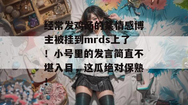 经常发鸡汤的某情感博主被挂到mrds上了！小号里的发言简直不堪入目，这瓜绝对保熟！