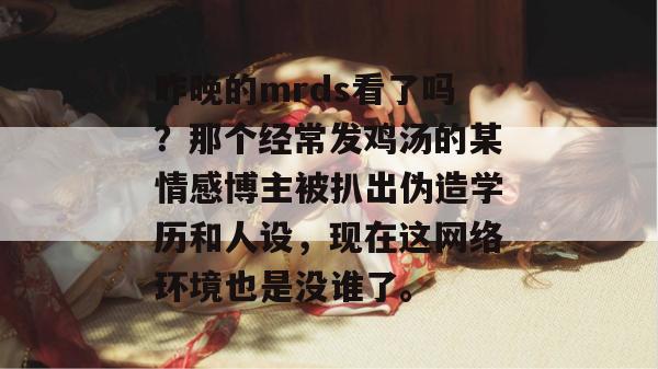 昨晚的mrds看了吗?那个经常发鸡汤的某情感博主被扒出伪造学历和人设,现在这网络环境也是没谁了。 昨晚的mrds看了吗?那个经常发鸡汤的某情感博主被扒出伪造学历和人设,现在这网络环境也是没谁了。