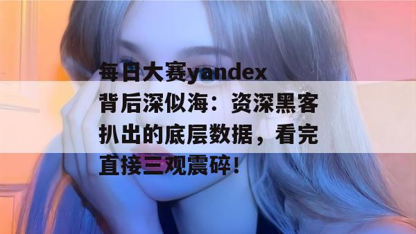每日大赛yandex背后深似海:资深黑客扒出的底层数据,看完直接三观震碎! 每日大赛yandex背后深似海:资深黑客扒出的底层数据,看完直接三观震碎!