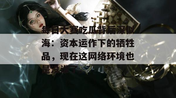每日大赛吃瓜背后深似海:资本运作下的牺牲品,现在这网络环境也是没谁了。 每日大赛吃瓜背后深似海:资本运作下的牺牲品,现在这网络环境也是没谁了。
