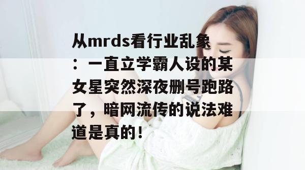 从mrds看行业乱象：一直立学霸人设的某女星突然深夜删号跑路了，暗网流传的说法难道是真的！