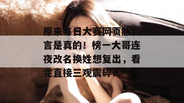 原来每日大赛网页版传言是真的！榜一大哥连夜改名换姓想复出，看完直接三观震碎！