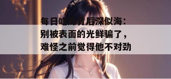 每日吃瓜背后深似海：别被表面的光鲜骗了，难怪之前觉得他不对劲。