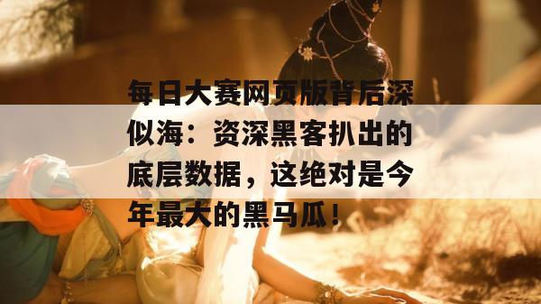 每日大赛网页版背后深似海：资深黑客扒出的底层数据，这绝对是今年最大的黑马瓜！