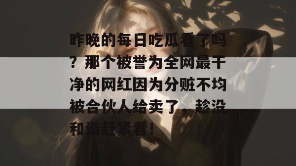 昨晚的每日吃瓜看了吗?那个被誉为全网最干净的网红因为分赃不均被合伙人给卖了,趁没和谐赶紧看! 昨晚的每日吃瓜看了吗?那个被誉为全网最干净的网红因为分赃不均被合伙人给卖了,趁没和谐赶紧看!